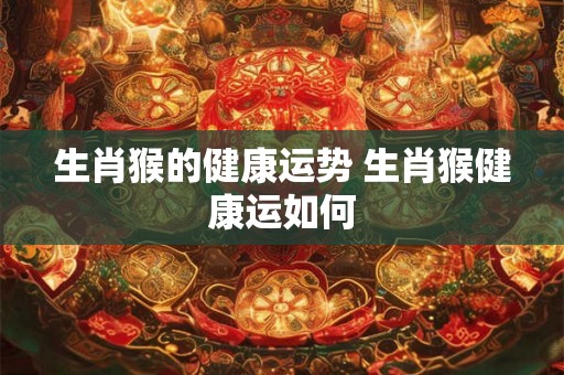 生肖猴的健康运势 生肖猴健康运如何
