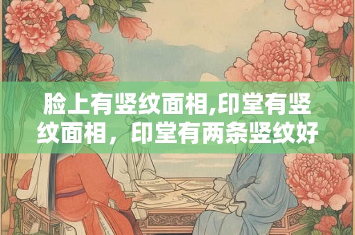 脸上有竖纹面相,印堂有竖纹面相,印堂有两条竖纹好不好 脸上有竖纹面相,印堂有竖纹面相,印堂有两条竖纹好不好
