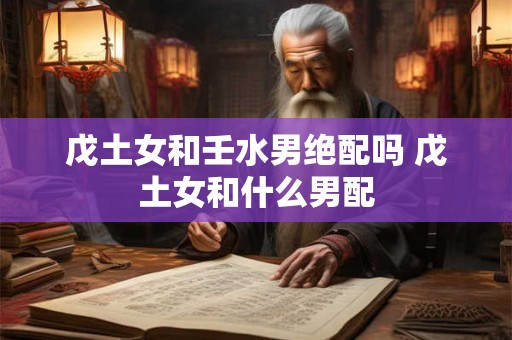 戊土女和壬水男绝配吗 戊土女和什么男配