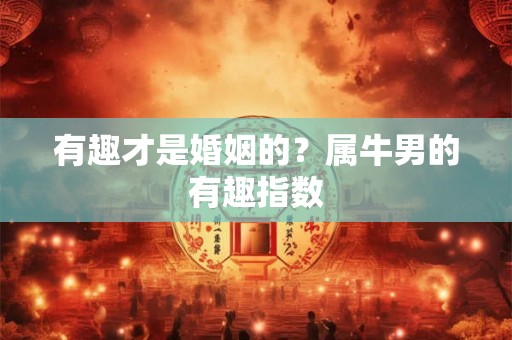 有趣才是婚姻的？属牛男的有趣指数