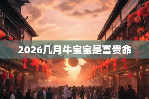 2026几月牛宝宝是富贵命