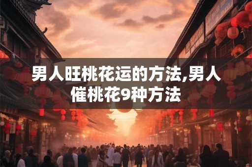 男人旺桃花运的方法,男人催桃花9种方法 男人旺桃花运的方法,男人催桃花9种方法