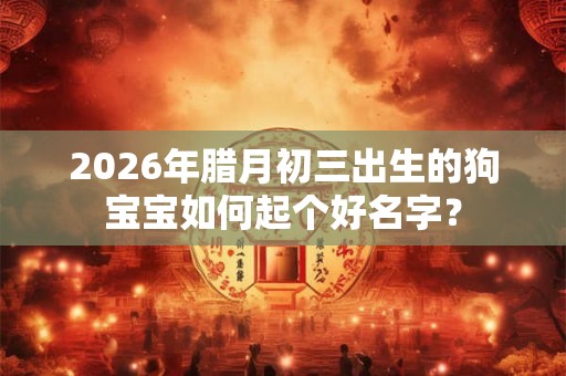 2026年腊月初三出生的狗宝宝如何起个好名字? 2026年腊月初三出生的狗宝宝如何起个好名字?