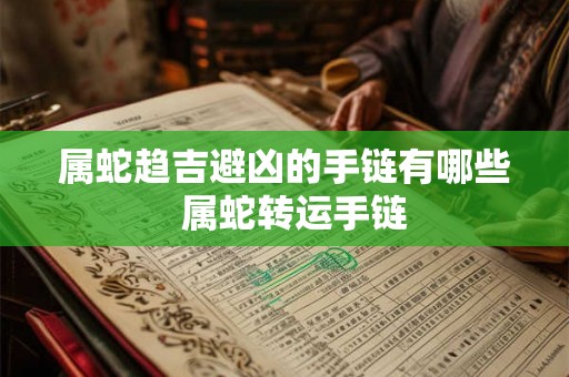 属蛇趋吉避凶的手链有哪些 属蛇转运手链 属蛇趋吉避凶的手链有哪些 属蛇转运手链