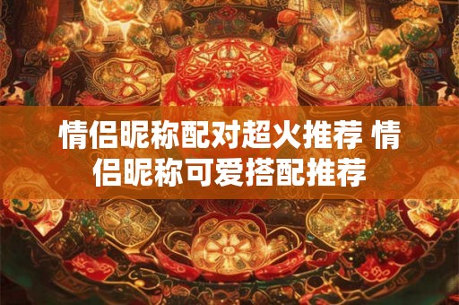 情侣昵称配对超火推荐 情侣昵称可爱搭配推荐