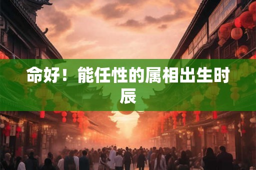 命好！能任性的属相出生时辰