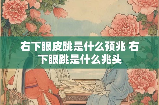 右下眼皮跳是什么预兆 右下眼跳是什么兆头 右下眼皮跳是什么预兆 右下眼跳是什么兆头