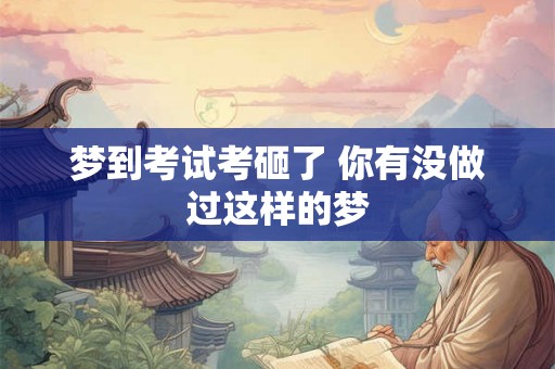 梦到考试考砸了 你有没做过这样的梦 梦到考试考砸了 你有没做过这样的梦