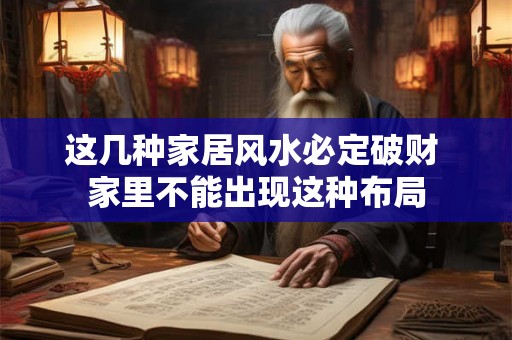 这几种家居风水必定破财 家里不能出现这种布局 这几种家居风水必定破财 家里不能出现这种布局