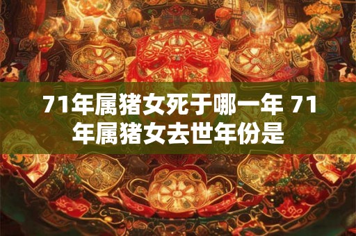 71年属猪女死于哪一年 71年属猪女去世年份是