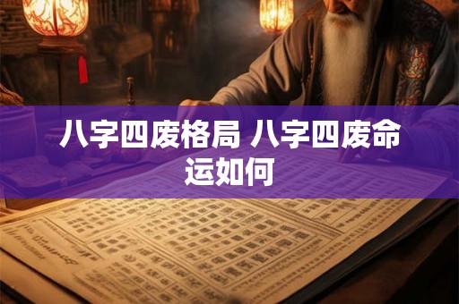 八字四废格局 八字四废命运如何 八字四废格局 八字四废命运如何