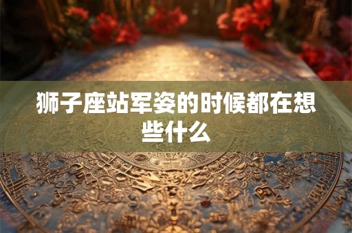 狮子座站军姿的时候都在想些什么
