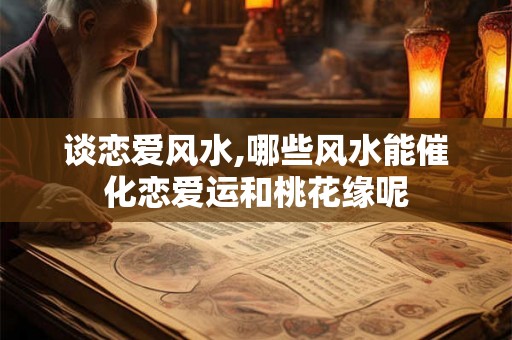 谈恋爱风水,哪些风水能催化恋爱运和桃花缘呢