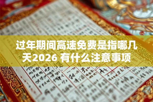 过年期间高速免费是指哪几天2026 有什么注意事项