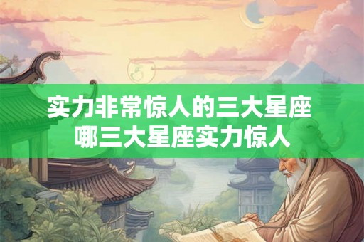 实力非常惊人的三大星座 哪三大星座实力惊人
