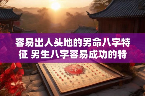 容易出人头地的男命八字特征 男生八字容易成功的特征是什么