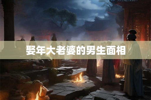娶年大老婆的男生面相