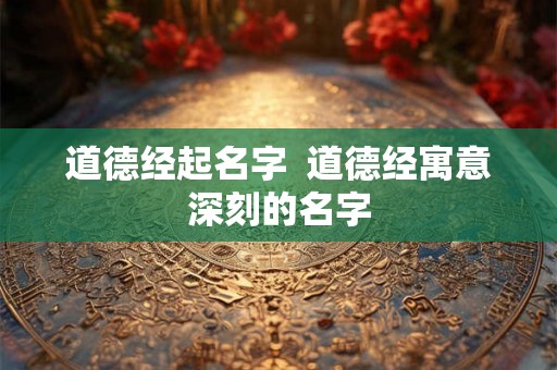 道德经起名字 道德经寓意深刻的名字 道德经起名字 道德经寓意深刻的名字