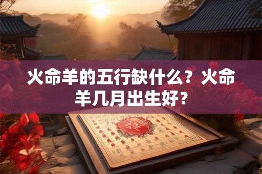 火命羊的五行缺什么？火命羊几月出生好？