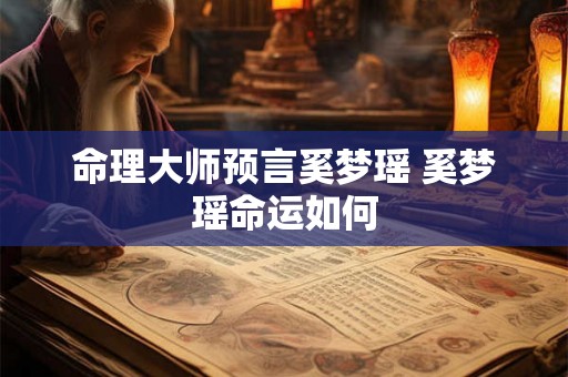 命理大师预言奚梦瑶 奚梦瑶命运如何