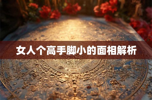 女人个高手脚小的面相解析