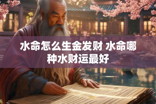 水命怎么生金发财 水命哪种水财运最好 水命怎么生金发财 水命哪种水财运最好