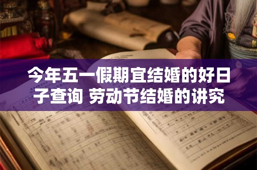 今年五一假期宜结婚的好日子查询 劳动节结婚的讲究 今年五一假期宜结婚的好日子查询 劳动节结婚的讲究