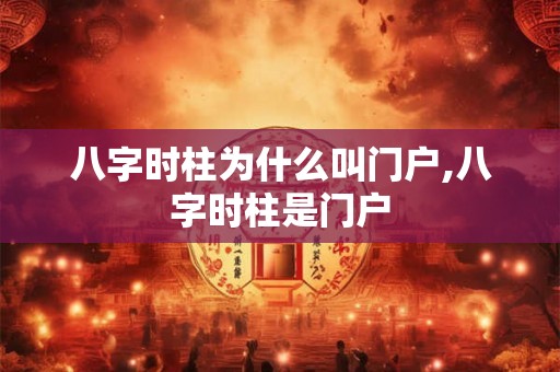 八字时柱为什么叫门户,八字时柱是门户