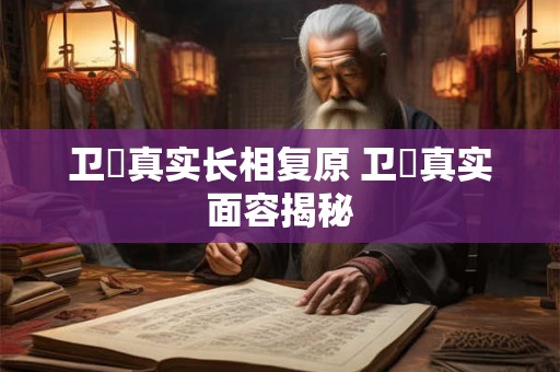 卫玠真实长相复原 卫玠真实面容揭秘 卫玠真实长相复原 卫玠真实面容揭秘