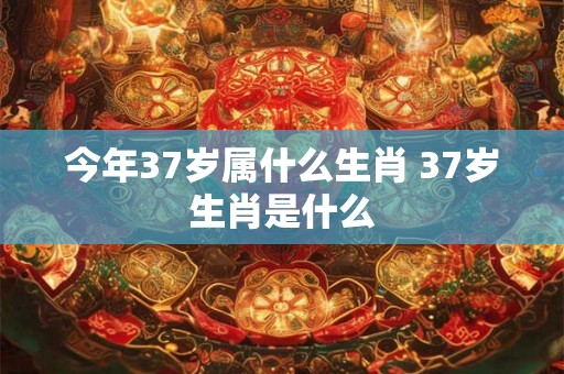 今年37岁属什么生肖 37岁生肖是什么