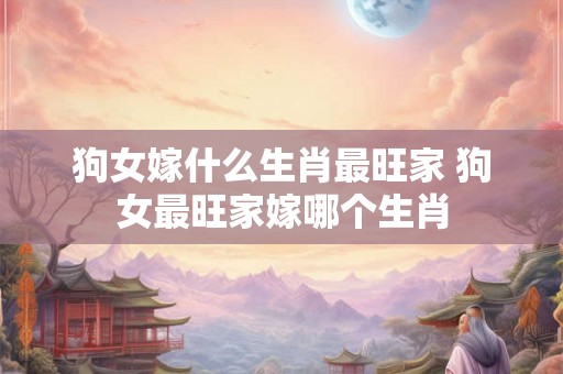 狗女嫁什么生肖最旺家 狗女最旺家嫁哪个生肖