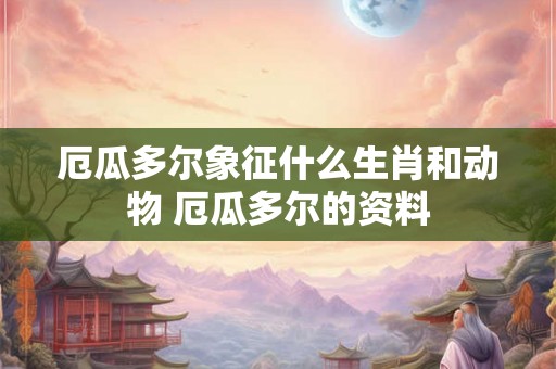 厄瓜多尔象征什么生肖和动物 厄瓜多尔的资料