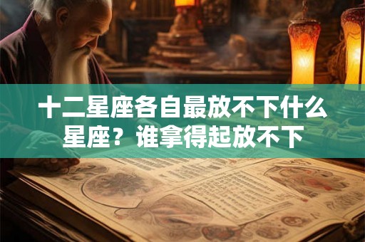 十二星座各自最放不下什么星座？谁拿得起放不下