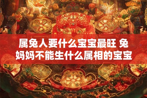 属兔人要什么宝宝最旺 兔妈妈不能生什么属相的宝宝