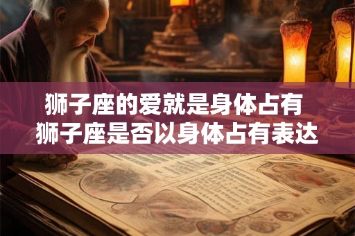 狮子座的爱就是身体占有 狮子座是否以身体占有表达爱