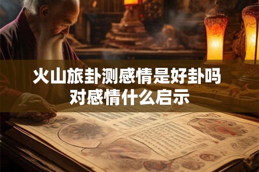 火山旅卦测感情是好卦吗 对感情什么启示