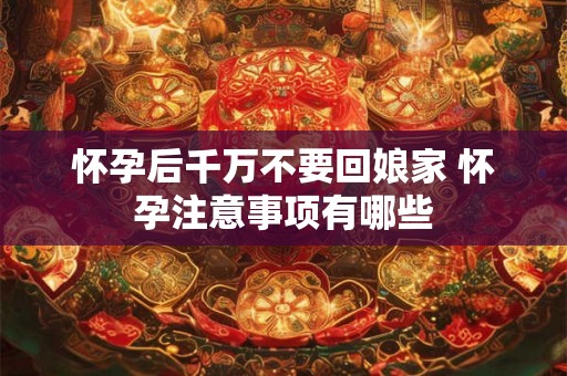 怀孕后千万不要回娘家 怀孕注意事项有哪些