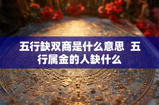 五行缺双商是什么意思  五行属金的人缺什么
