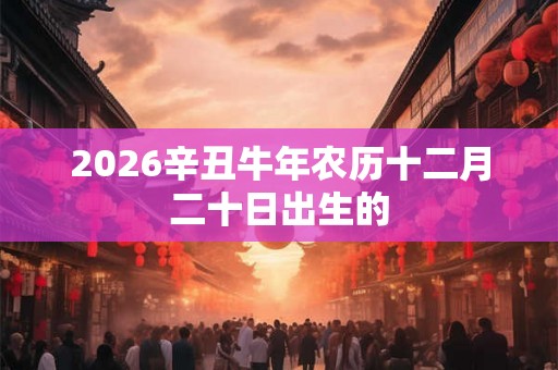 2026辛丑牛年农历十二月二十日出生的 2026辛丑牛年农历十二月二十日出生的