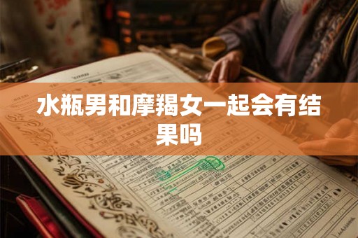 水瓶男和摩羯女一起会有结果吗