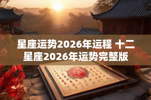 星座运势2026年运程 十二星座2026年运势完整版