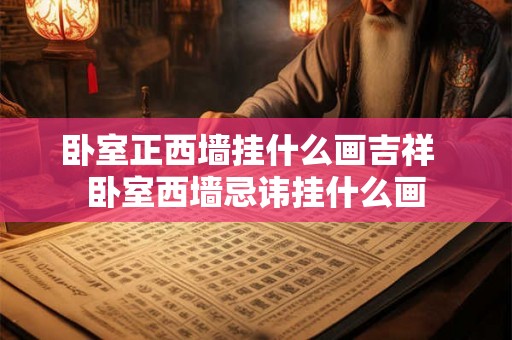 卧室正西墙挂什么画吉祥 卧室西墙忌讳挂什么画 卧室正西墙挂什么画吉祥 卧室西墙忌讳挂什么画