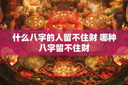 什么八字的人留不住财 哪种八字留不住财