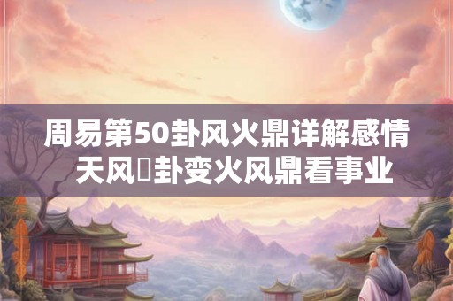 周易第50卦风火鼎详解感情  天风姤卦变火风鼎看事业