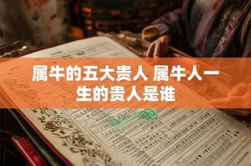 属牛的五大贵人 属牛人一生的贵人是谁