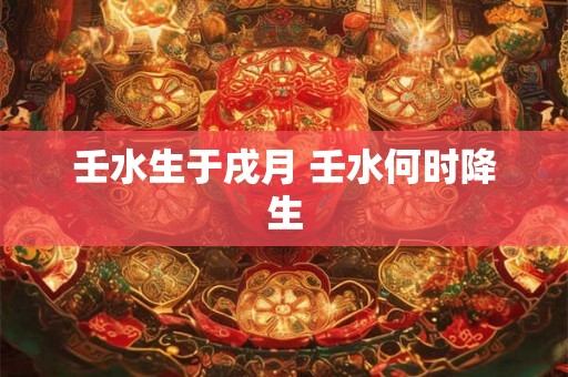 壬水生于戌月 壬水何时降生