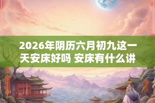 2026年阴历六月初九这一天安床好吗 安床有什么讲究