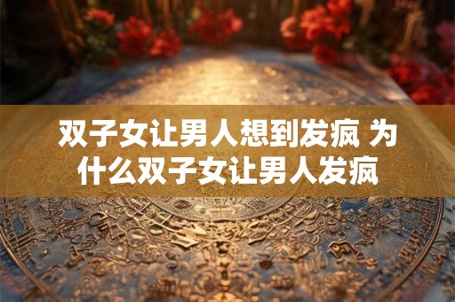 双子女让男人想到发疯 为什么双子女让男人发疯