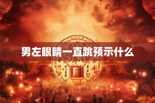 男左眼睛一直跳预示什么 男左眼睛一直跳预示什么