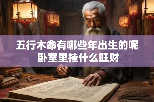 五行木命有哪些年出生的呢 卧室里挂什么旺财